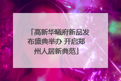 高新华曦府新品发布盛典举办 开启郑州人居新典范