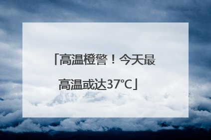 高温橙警！今天最高温或达37℃