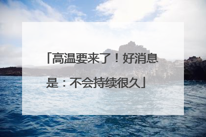 高温要来了！好消息是：不会持续很久
