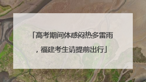 高考期间体感闷热多雷雨，福建考生请提前出行
