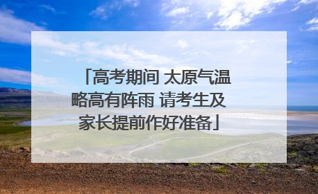 高考期间 太原气温略高有阵雨 请考生及家长提前作好准备