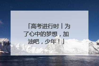 高考进行时︱为了心中的梦想，加油吧，少年！