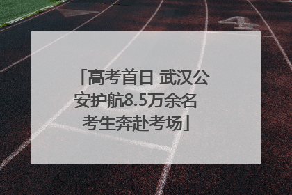 高考首日 武汉公安护航8.5万余名考生奔赴考场