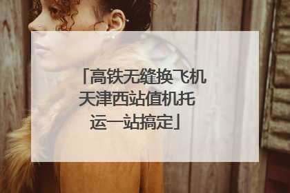 高铁无缝换飞机 天津西站值机托运一站搞定