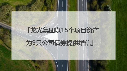 龙光集团以15个项目资产为9只公司债券提供增信