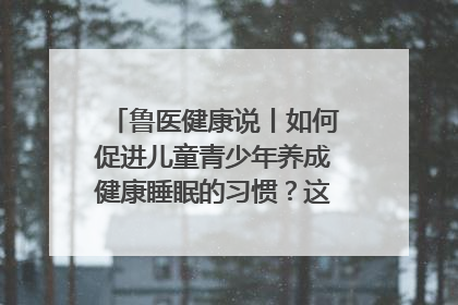 鲁医健康说丨如何促进儿童青少年养成健康睡眠的习惯？这份宝典快收藏