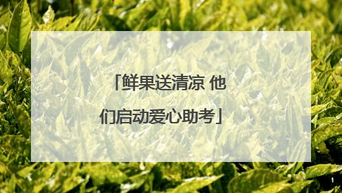 鲜果送清凉 他们启动爱心助考