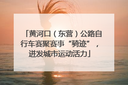 黄河口（东营）公路自行车赛聚赛事“骑迹”，迸发城市运动活力