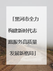 黑河市全力构建新时代志愿服务高质量发展新格局