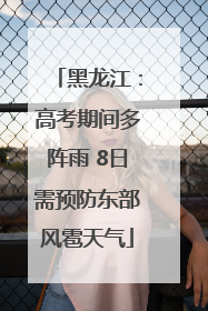 黑龙江：高考期间多阵雨 8日需预防东部风雹天气
