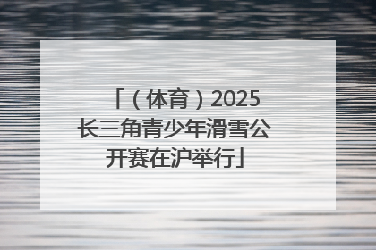 （体育）2025长三角青少年滑雪公开赛在沪举行