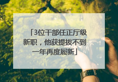 3位干部任正厅级新职，他获提拔不到一年再度履新
