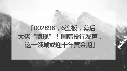 002898，6连板，幕后大佬“隐现”！国际投行发声，这一领域或迎十年黄金期