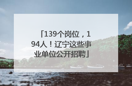 139个岗位，194人！辽宁这些事业单位公开招聘