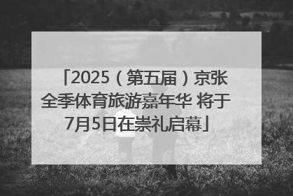2025（第五届）京张全季体育旅游嘉年华 将于7月5日在崇礼启幕