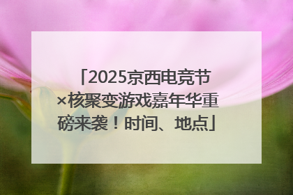 2025京西电竞节×核聚变游戏嘉年华重磅来袭！时间、地点
