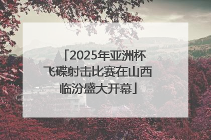 2025年亚洲杯飞碟射击比赛在山西临汾盛大开幕