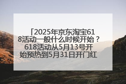 2025年京东淘宝618活动一般什么时候开始？618活动从5月13号开始预热到5月31日开门红6月20号正式结束