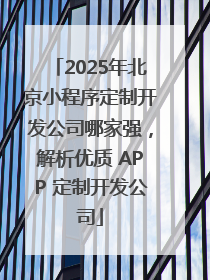 2025年北京小程序定制开发公司哪家强，解析优质 APP 定制开发公司