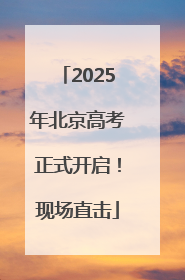 2025年北京高考正式开启！现场直击