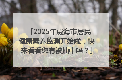 2025年威海市居民健康素养监测开始啦，快来看看您有被抽中吗？