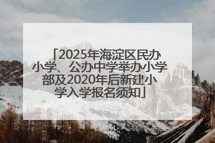 2025年海淀区民办小学、公办中学举办小学部及2020年后新建小学入学报名须知