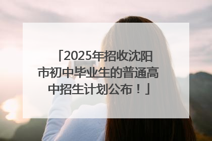 2025年招收沈阳市初中毕业生的普通高中招生计划公布！