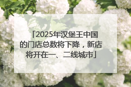2025年汉堡王中国的门店总数将下降，新店将开在一、二线城市