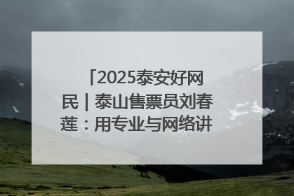 2025泰安好网民｜泰山售票员刘春莲：用专业与网络讲好泰山故事