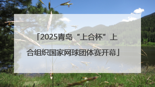 2025青岛“上合杯”上合组织国家网球团体赛开幕