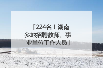 224名！湖南多地招聘教师、事业单位工作人员