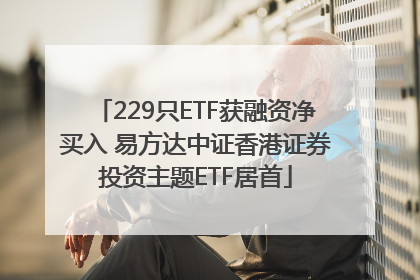 229只ETF获融资净买入 易方达中证香港证券投资主题ETF居首
