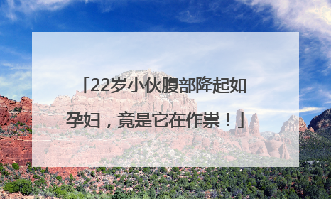 22岁小伙腹部隆起如孕妇，竟是它在作祟！