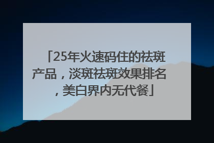 25年火速码住的祛斑产品，淡斑祛斑效果排名，美白界内无代餐