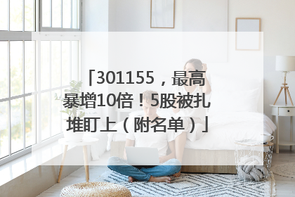 301155，最高暴增10倍！5股被扎堆盯上（附名单）