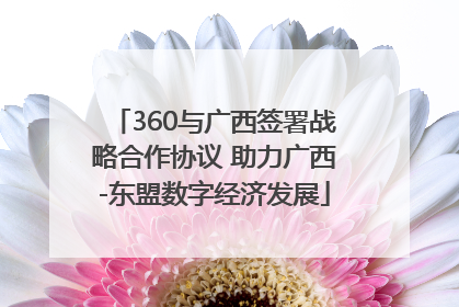 360与广西签署战略合作协议 助力广西-东盟数字经济发展