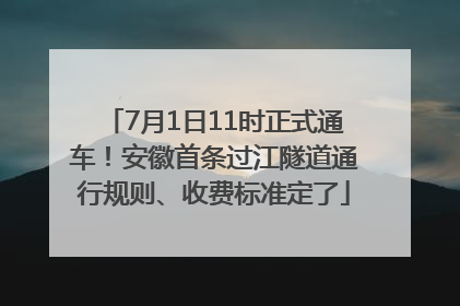 7月1日11时正式通车！安徽首条过江隧道通行规则、收费标准定了