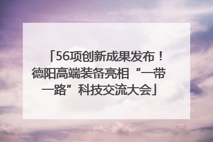 56项创新成果发布！德阳高端装备亮相“一带一路”科技交流大会