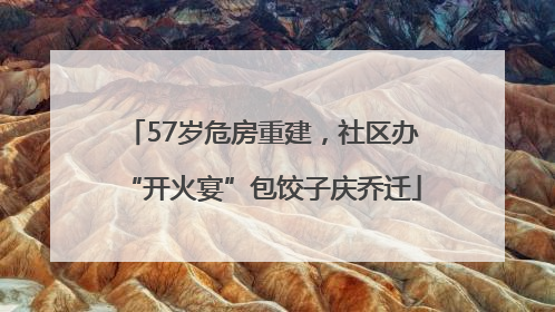 57岁危房重建，社区办“开火宴”包饺子庆乔迁