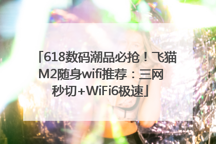 618数码潮品必抢！飞猫M2随身wifi推荐：三网秒切+WiFi6极速