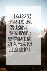 61岁男子眼里惊现活虫游走 专家提醒：夏季眼虫病进入高发期注意防护