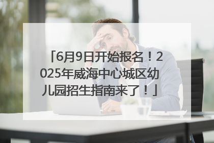 6月9日开始报名！2025年威海中心城区幼儿园招生指南来了！