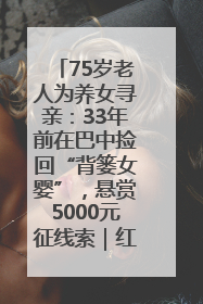75岁老人为养女寻亲：33年前在巴中捡回“背篓女婴”，悬赏5000元征线索｜红星寻人