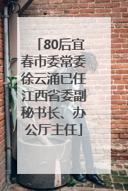 80后宜春市委常委徐云涌已任江西省委副秘书长、办公厅主任