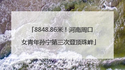8848.86米！河南周口女青年孙宁第三次登顶珠峰