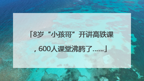 8岁“小孩哥”开讲高铁课，600人课堂沸腾了……