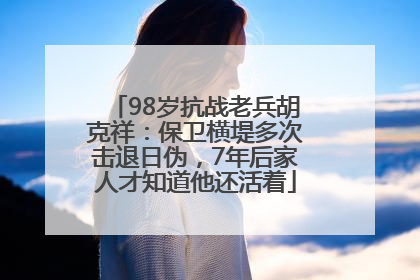 98岁抗战老兵胡克祥：保卫横堤多次击退日伪，7年后家人才知道他还活着
