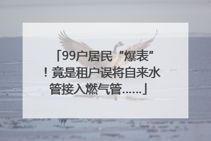 99户居民“爆表”！竟是租户误将自来水管接入燃气管……