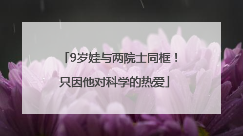 9岁娃与两院士同框！只因他对科学的热爱