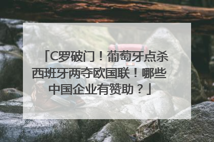 C罗破门！葡萄牙点杀西班牙两夺欧国联！哪些中国企业有赞助？